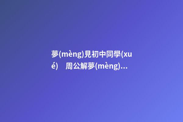 夢(mèng)見初中同學(xué)　周公解夢(mèng)之夢(mèng)到初中同學(xué)